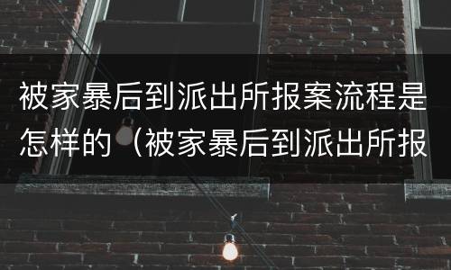 被家暴后到派出所报案流程是怎样的（被家暴后到派出所报案流程是怎样的呢）