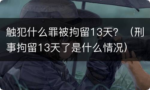 触犯什么罪被拘留13天？（刑事拘留13天了是什么情况）