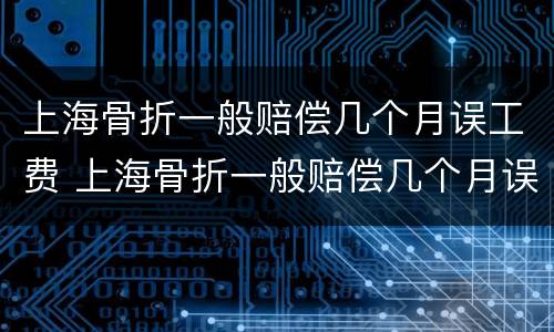 上海骨折一般赔偿几个月误工费 上海骨折一般赔偿几个月误工费多少