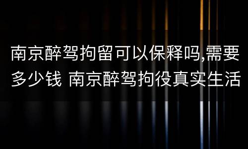 南京醉驾拘留可以保释吗,需要多少钱 南京醉驾拘役真实生活