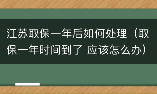 江苏取保一年后如何处理（取保一年时间到了 应该怎么办）