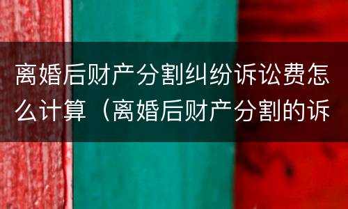 离婚后财产分割纠纷诉讼费怎么计算（离婚后财产分割的诉讼费怎么计算）