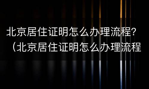 北京居住证明怎么办理流程？（北京居住证明怎么办理流程图）