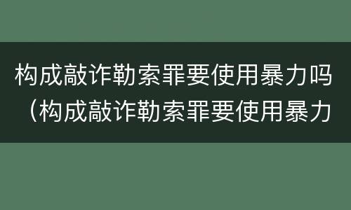 构成敲诈勒索罪要使用暴力吗（构成敲诈勒索罪要使用暴力吗判几年）