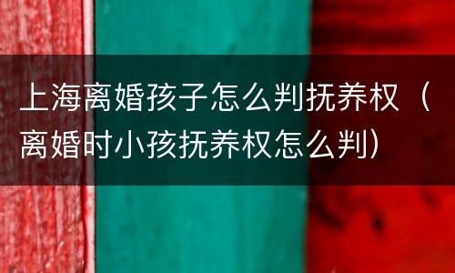 上海离婚孩子怎么判抚养权（离婚时小孩抚养权怎么判）