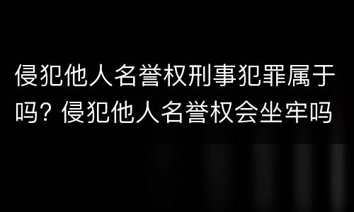 侵犯他人名誉权刑事犯罪属于吗? 侵犯他人名誉权会坐牢吗