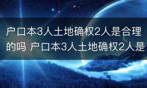 户口本3人土地确权2人是合理的吗 户口本3人土地确权2人是合理的吗为什么