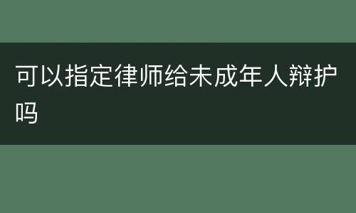 可以指定律师给未成年人辩护吗