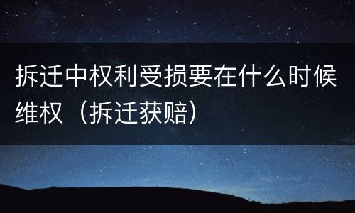 拆迁中权利受损要在什么时候维权（拆迁获赔）