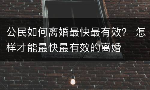 公民如何离婚最快最有效？ 怎样才能最快最有效的离婚