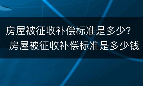 房屋被征收补偿标准是多少？ 房屋被征收补偿标准是多少钱