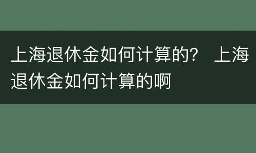 上海退休金如何计算的？ 上海退休金如何计算的啊