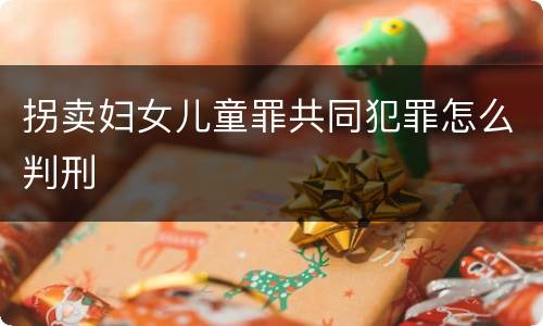 拐卖妇女儿童罪共同犯罪怎么判刑