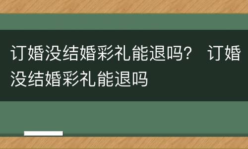 订婚没结婚彩礼能退吗？ 订婚没结婚彩礼能退吗