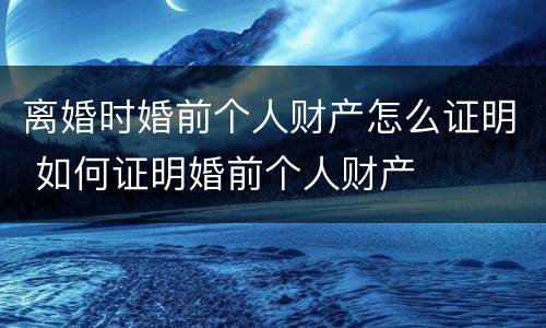 离婚时婚前个人财产怎么证明 如何证明婚前个人财产