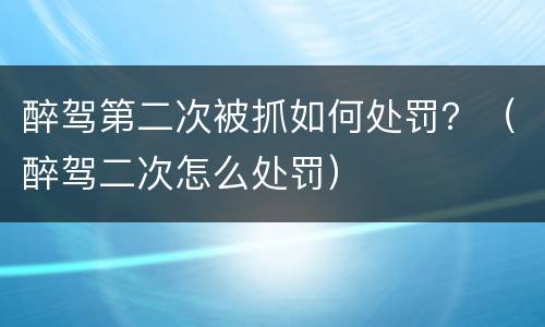 醉驾第二次被抓如何处罚？（醉驾二次怎么处罚）