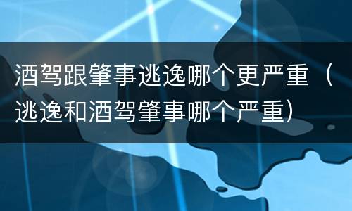 酒驾跟肇事逃逸哪个更严重（逃逸和酒驾肇事哪个严重）