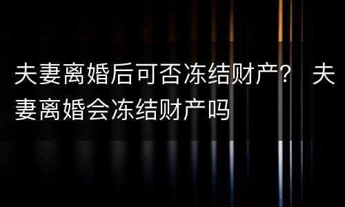 夫妻离婚后可否冻结财产？ 夫妻离婚会冻结财产吗