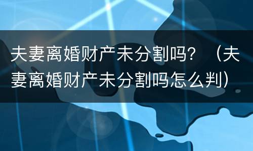 夫妻离婚财产未分割吗？（夫妻离婚财产未分割吗怎么判）