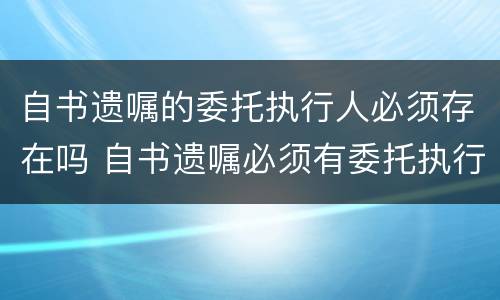 自书遗嘱的委托执行人必须存在吗 自书遗嘱必须有委托执行人吗