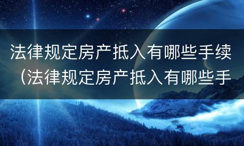 法律规定房产抵入有哪些手续（法律规定房产抵入有哪些手续和费用）