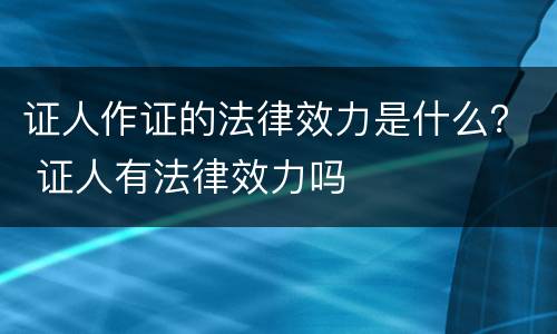 证人作证的法律效力是什么？ 证人有法律效力吗