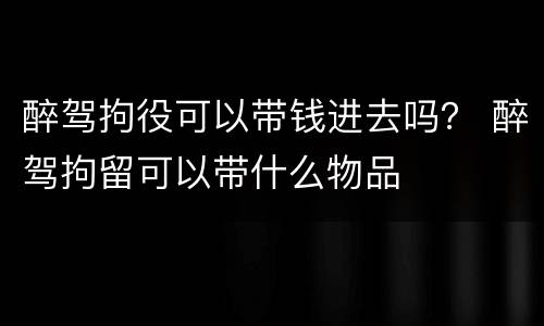 醉驾拘役可以带钱进去吗？ 醉驾拘留可以带什么物品