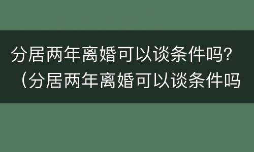 分居两年离婚可以谈条件吗？（分居两年离婚可以谈条件吗男方）