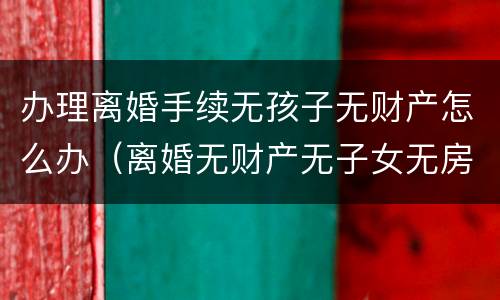 办理离婚手续无孩子无财产怎么办（离婚无财产无子女无房产）
