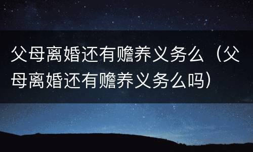 父母离婚还有赡养义务么（父母离婚还有赡养义务么吗）