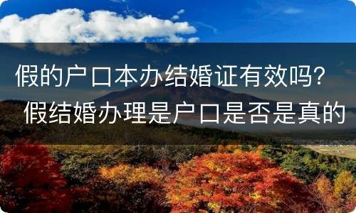 假的户口本办结婚证有效吗？ 假结婚办理是户口是否是真的?