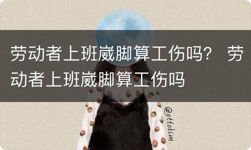 劳动者上班崴脚算工伤吗？ 劳动者上班崴脚算工伤吗