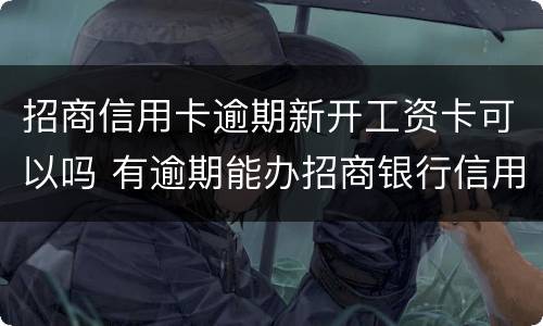 招商信用卡逾期新开工资卡可以吗 有逾期能办招商银行信用卡吗