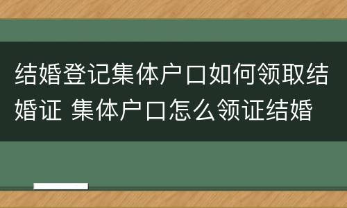 结婚登记集体户口如何领取结婚证 集体户口怎么领证结婚