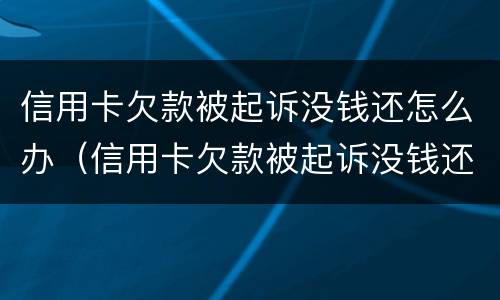 信用卡欠款被起诉没钱还怎么办（信用卡欠款被起诉没钱还怎么办,能工资执行还吗）