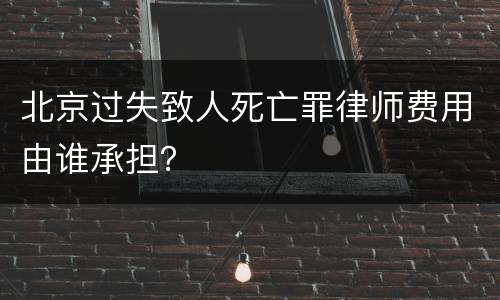 北京过失致人死亡罪律师费用由谁承担？