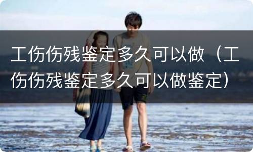 工伤伤残鉴定多久可以做（工伤伤残鉴定多久可以做鉴定）