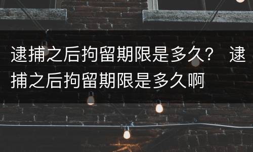 逮捕之后拘留期限是多久？ 逮捕之后拘留期限是多久啊