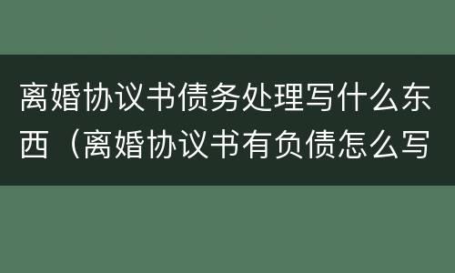 离婚协议书债务处理写什么东西（离婚协议书有负债怎么写?）