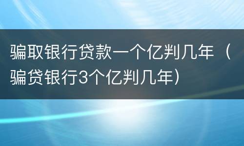 骗取银行贷款一个亿判几年（骗贷银行3个亿判几年）