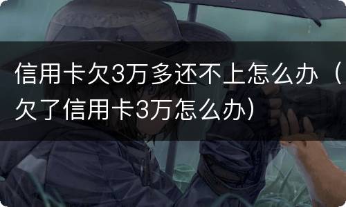 信用卡欠3万多还不上怎么办（欠了信用卡3万怎么办）