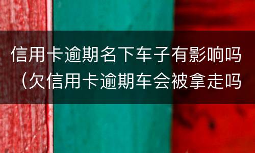 信用卡逾期名下车子有影响吗（欠信用卡逾期车会被拿走吗）
