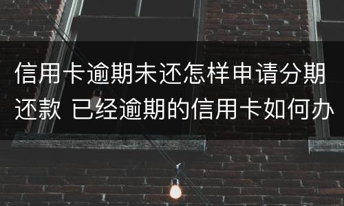 信用卡逾期未还怎样申请分期还款 已经逾期的信用卡如何办理分期