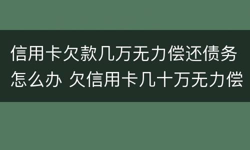 信用卡欠款几万无力偿还债务怎么办 欠信用卡几十万无力偿还怎么办