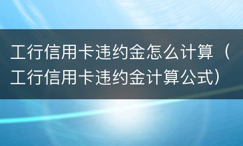 工行信用卡违约金怎么计算（工行信用卡违约金计算公式）