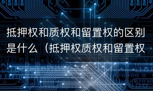 抵押权和质权和留置权的区别是什么（抵押权质权和留置权有何不同）