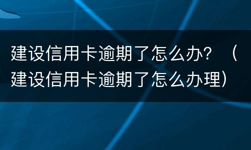 建设信用卡逾期了怎么办？（建设信用卡逾期了怎么办理）