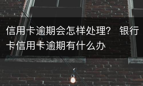 信用卡逾期会怎样处理？ 银行卡信用卡逾期有什么办