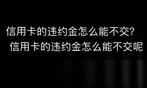 信用卡的违约金怎么能不交？ 信用卡的违约金怎么能不交呢