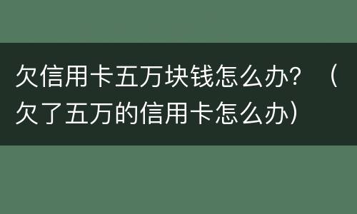 欠信用卡五万块钱怎么办？（欠了五万的信用卡怎么办）